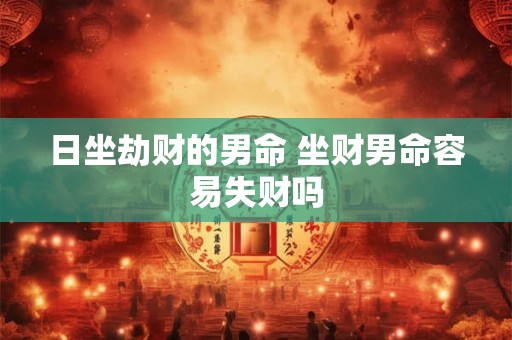 日坐劫财的男命 坐财男命容易失财吗