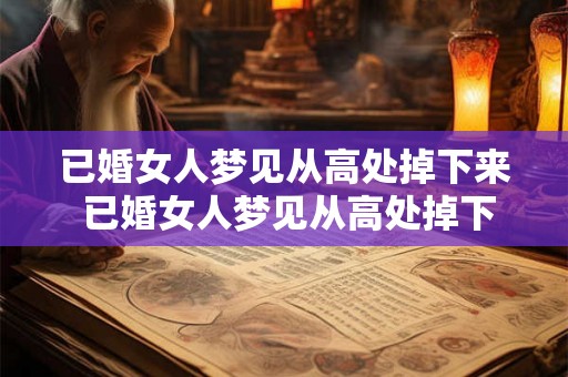 已婚女人梦见从高处掉下来 已婚女人梦见从高处掉下来代表什么意义 已婚女人梦见从高处掉下来 已婚女人梦见从高处掉下来代表什么意义