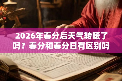 2026年春分后天气转暖了吗？春分和春分日有区别吗