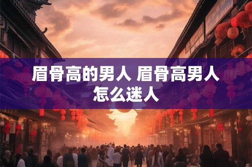 眉骨高的男人 眉骨高男人怎么迷人