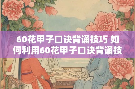 60花甲子口诀背诵技巧 如何利用60花甲子口诀背诵技巧更高效地背诵