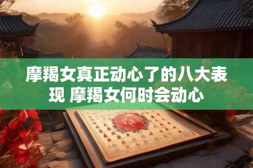 摩羯女真正动心了的八大表现 摩羯女何时会动心