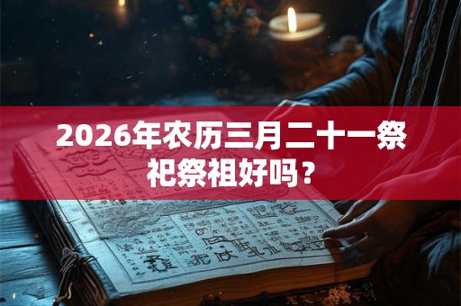 2026年农历三月二十一祭祀祭祖好吗？