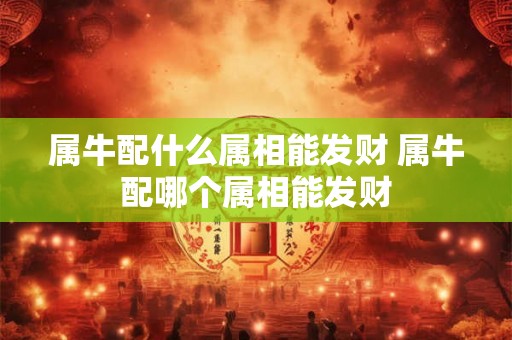 属牛配什么属相能发财 属牛配哪个属相能发财