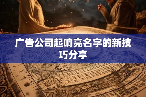 广告公司起响亮名字的新技巧分享 广告公司起响亮名字的新技巧分享