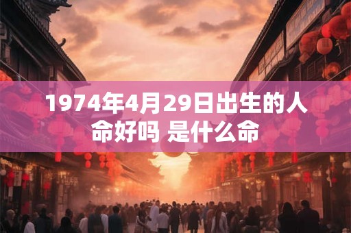1974年4月29日出生的人命好吗 是什么命 1974年4月29日出生的人命好吗 是什么命