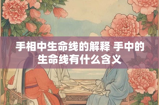 手相中生命线的解释 手中的生命线有什么含义 手相中生命线的解释 手中的生命线有什么含义