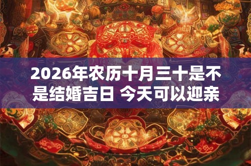 2026年农历十月三十是不是结婚吉日 今天可以迎亲吗