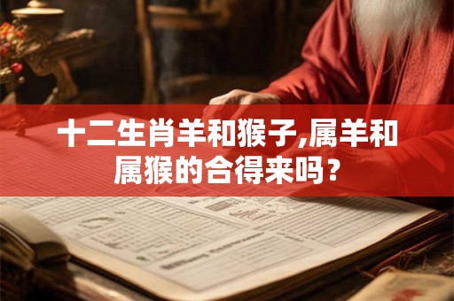 十二生肖羊和猴子,属羊和属猴的合得来吗？