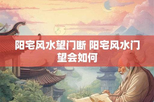 阳宅风水望门断 阳宅风水门望会如何 阳宅风水望门断 阳宅风水门望会如何