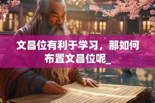 文昌位有利于学习,那如何布置文昌位呢_ 文昌位有利于学习,那如何布置文昌位呢_