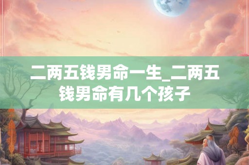 二两五钱男命一生_二两五钱男命有几个孩子