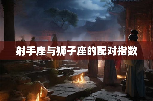 射手座与狮子座的配对指数 射手座与狮子座的配对指数