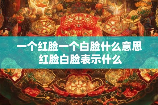 一个红脸一个白脸什么意思 红脸白脸表示什么