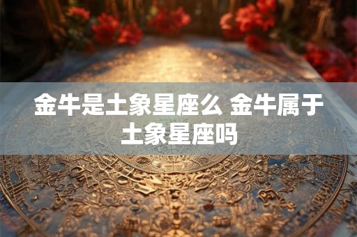金牛是土象星座么 金牛属于土象星座吗