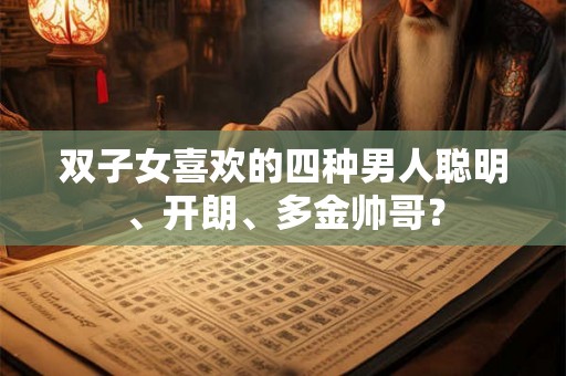 双子女喜欢的四种男人聪明、开朗、多金帅哥? 双子女喜欢的四种男人聪明、开朗、多金帅哥?