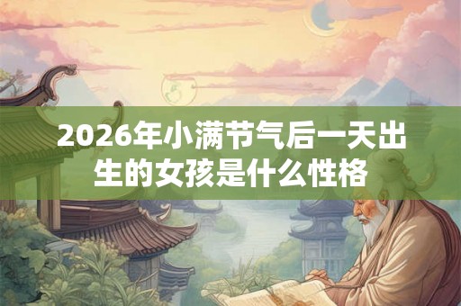 2026年小满节气后一天出生的女孩是什么性格 2026年小满节气后一天出生的女孩是什么性格