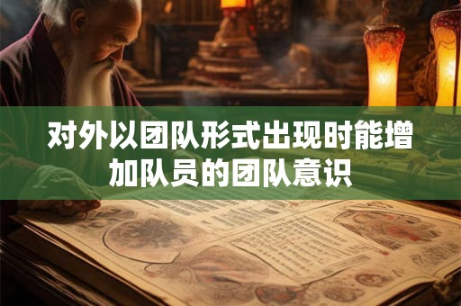 对外以团队形式出现时能增加队员的团队意识 对外以团队形式出现时能增加队员的团队意识