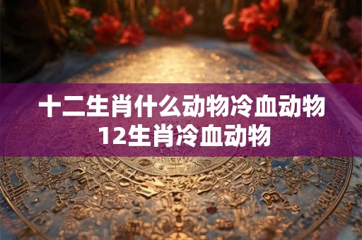十二生肖什么动物冷血动物 12生肖冷血动物