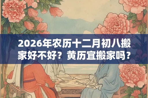 2026年农历十二月初八搬家好不好？黄历宜搬家吗？