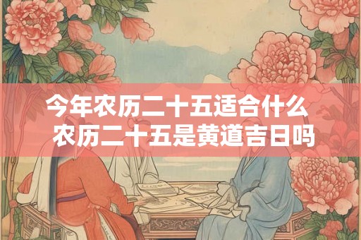 今年农历二十五适合什么  农历二十五是黄道吉日吗