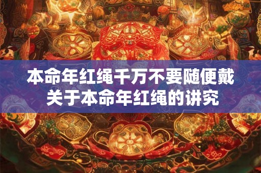 本命年红绳千万不要随便戴 关于本命年红绳的讲究