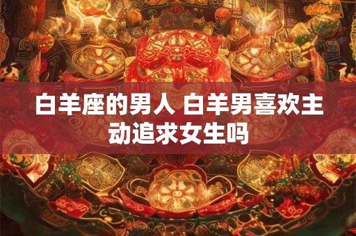 白羊座的男人 白羊男喜欢主动追求女生吗