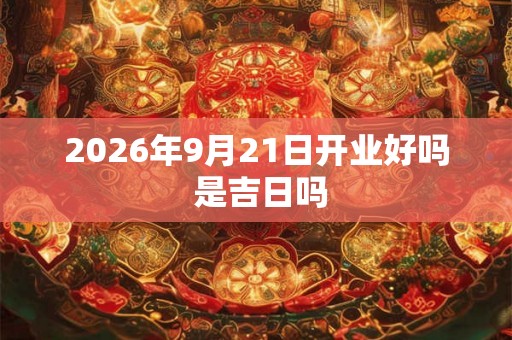 2026年9月21日开业好吗 是吉日吗