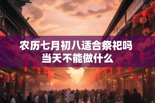农历七月初八适合祭祀吗 当天不能做什么