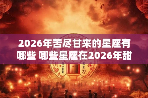 2026年苦尽甘来的星座有哪些 哪些星座在2026年甜蜜收获