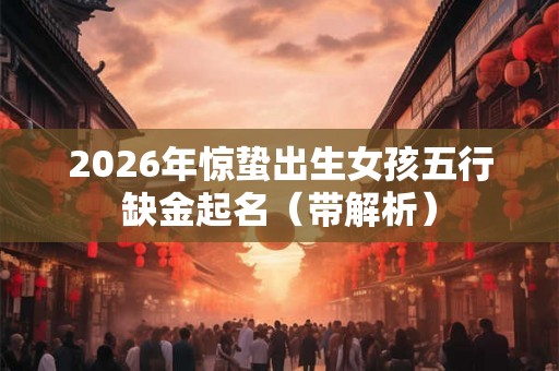 2026年惊蛰出生女孩五行缺金起名(带解析) 2026年惊蛰出生女孩五行缺金起名(带解析)