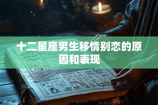 十二星座男生移情别恋的原因和表现