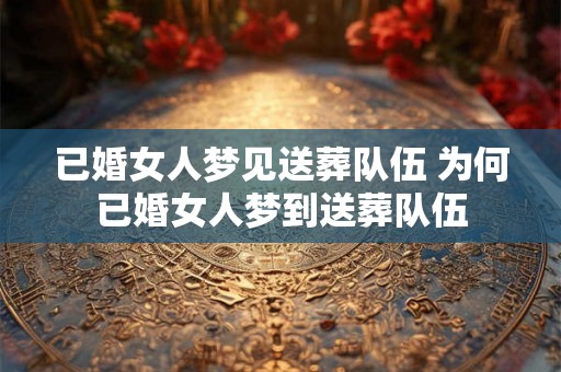 已婚女人梦见送葬队伍 为何已婚女人梦到送葬队伍