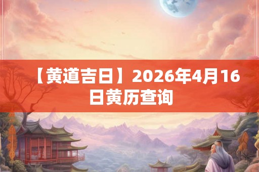 【黄道吉日】2026年4月16日黄历查询