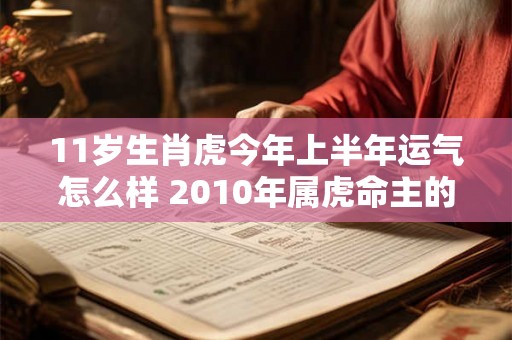 11岁生肖虎今年上半年运气怎么样 2010年属虎命主的运势如何 11岁生肖虎今年上半年运气怎么样 2010年属虎命主的运势如何
