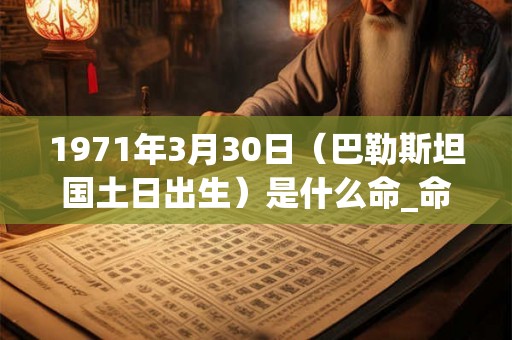 1971年3月30日（巴勒斯坦国土日出生）是什么命_命运如何