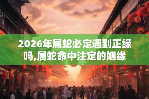 2026年属蛇必定遇到正缘吗,属蛇命中注定的姻缘