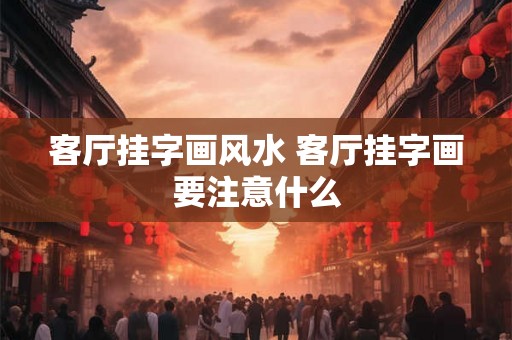 客厅挂字画风水 客厅挂字画要注意什么