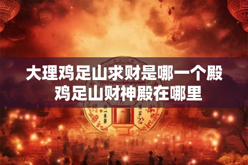 大理鸡足山求财是哪一个殿  鸡足山财神殿在哪里