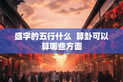 盛字的五行什么  算卦可以算哪些方面