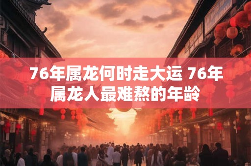 76年属龙何时走大运 76年属龙人最难熬的年龄