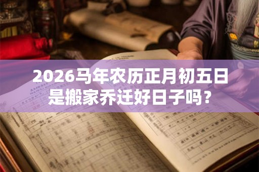 2026马年农历正月初五日是搬家乔迁好日子吗？
