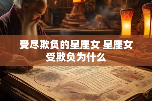 受尽欺负的星座女 星座女受欺负为什么 受尽欺负的星座女 星座女受欺负为什么