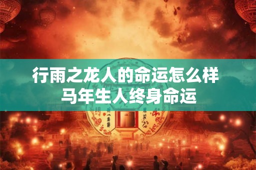 行雨之龙人的命运怎么样 马年生人终身命运