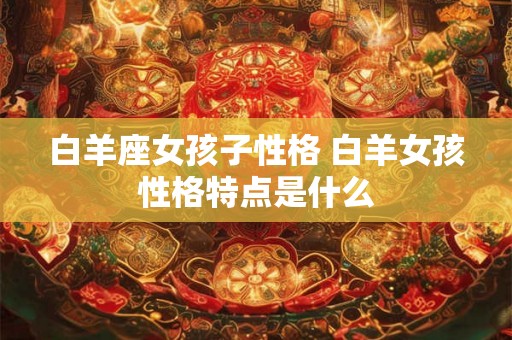 白羊座女孩子性格 白羊女孩性格特点是什么