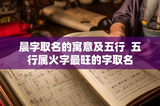 晨字取名的寓意及五行  五行属火字最旺的字取名
