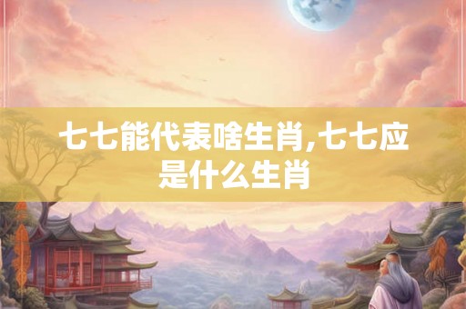 七七能代表啥生肖,七七应是什么生肖