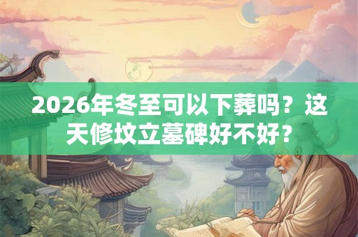 2026年冬至可以下葬吗?这天修坟立墓碑好不好? 2026年冬至可以下葬吗?这天修坟立墓碑好不好?