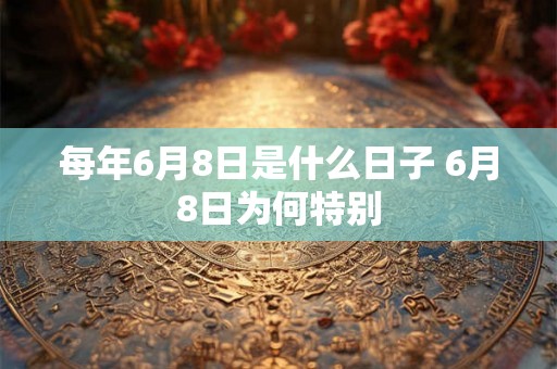 每年6月8日是什么日子 6月8日为何特别 每年6月8日是什么日子 6月8日为何特别
