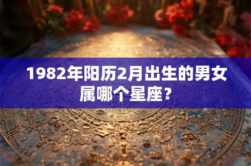 1982年阳历2月出生的男女属哪个星座? 1982年阳历2月出生的男女属哪个星座?
